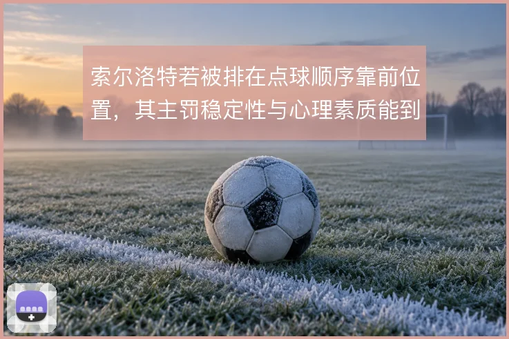 索尔洛特若被排在点球顺序靠前位置，其主罚稳定性与心理素质能到哪一步