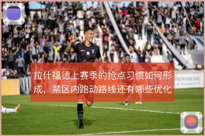 拉什福德上赛季的抢点习惯如何形成，禁区内跑动路线还有哪些优化空间