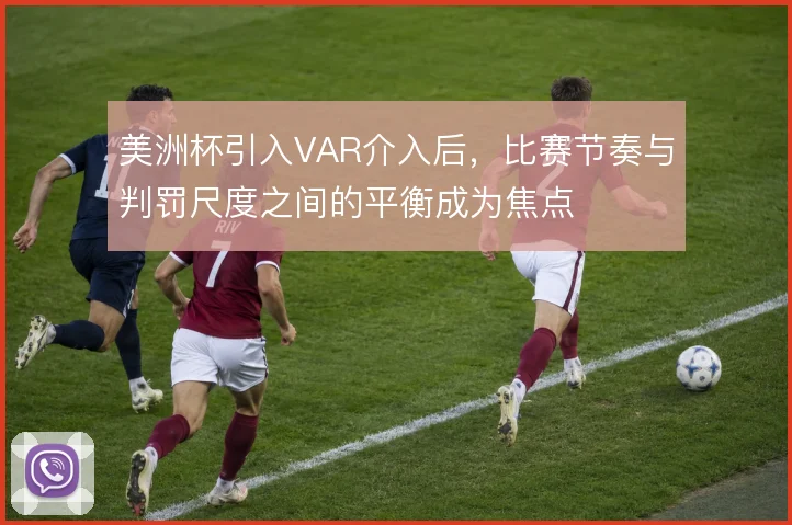 美洲杯引入VAR介入后，比赛节奏与判罚尺度之间的平衡成为焦点