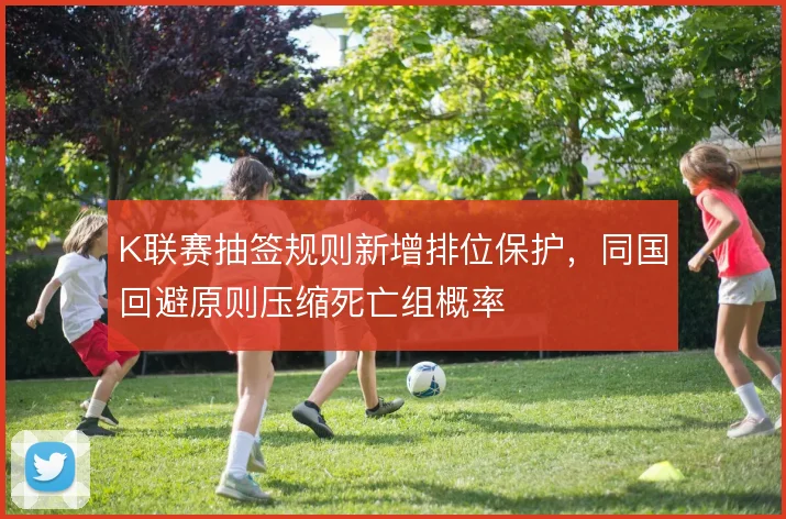 K联赛抽签规则新增排位保护，同国回避原则压缩死亡组概率