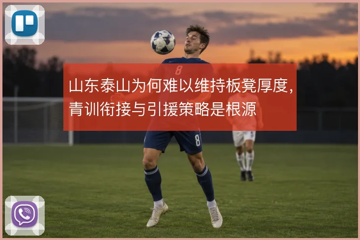 山东泰山为何难以维持板凳厚度，青训衔接与引援策略是根源