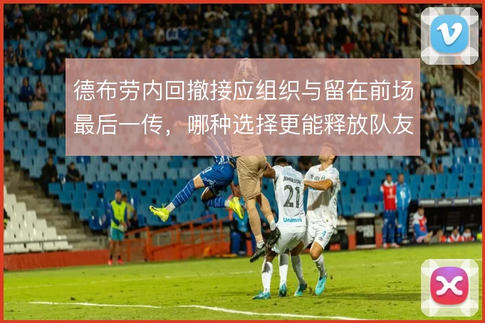 德布劳内回撤接应组织与留在前场最后一传，哪种选择更能释放队友跑动