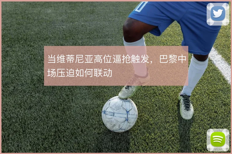 当维蒂尼亚高位逼抢触发，巴黎中场压迫如何联动