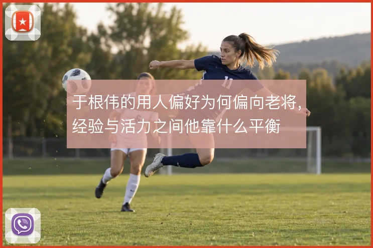 于根伟的用人偏好为何偏向老将，经验与活力之间他靠什么平衡