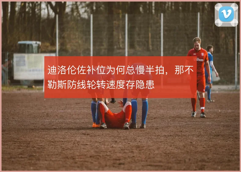 迪洛伦佐补位为何总慢半拍，那不勒斯防线轮转速度存隐患