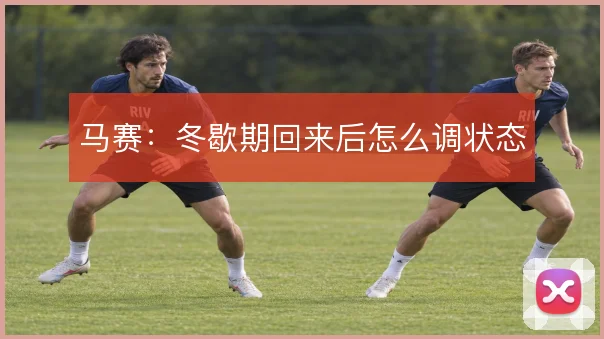 马赛:冬歇期回来后怎么调状态