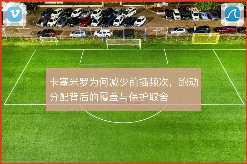卡塞米罗为何减少前插频次，跑动分配背后的覆盖与保护取舍