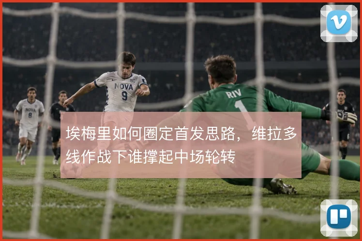 埃梅里如何圈定首发思路，维拉多线作战下谁撑起中场轮转