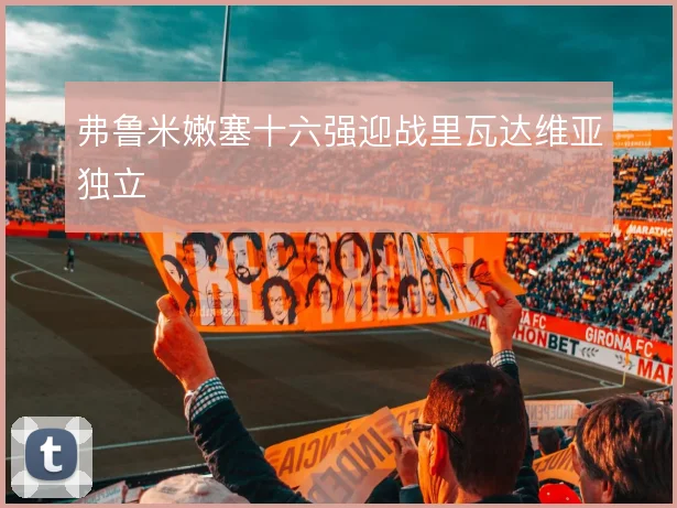 弗鲁米嫩塞十六强迎战里瓦达维亚独立