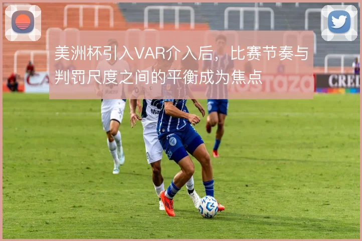 美洲杯引入VAR介入后，比赛节奏与判罚尺度之间的平衡成为焦点