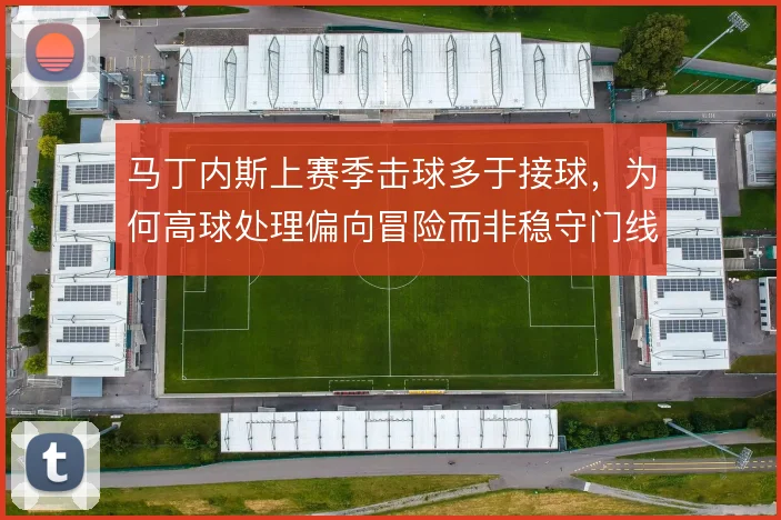 马丁内斯上赛季击球多于接球，为何高球处理偏向冒险而非稳守门线