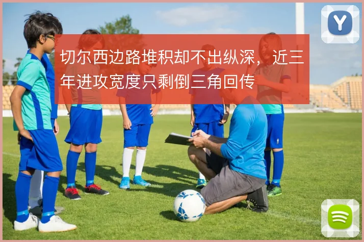 切尔西边路堆积却不出纵深，近三年进攻宽度只剩倒三角回传