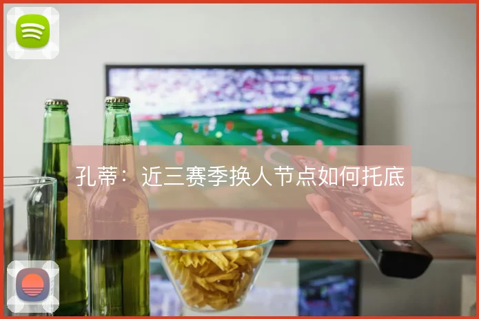 孔蒂：近三赛季换人节点如何托底