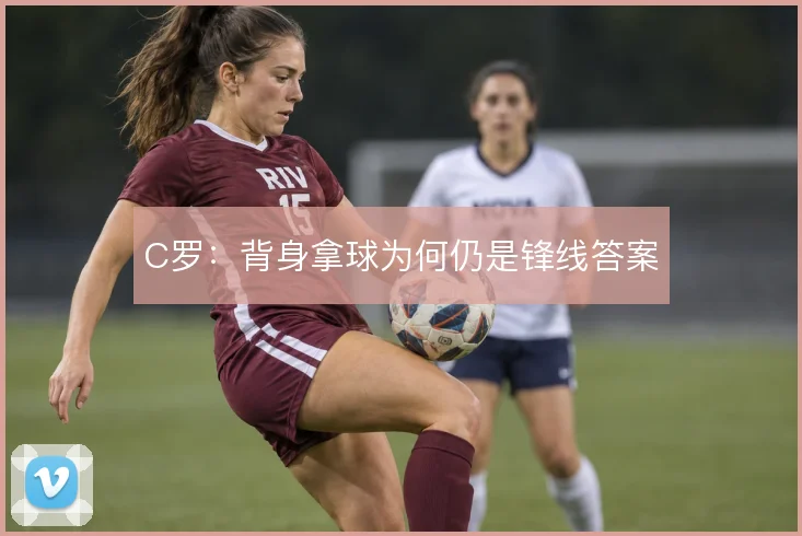 C罗:背身拿球为何仍是锋线答案