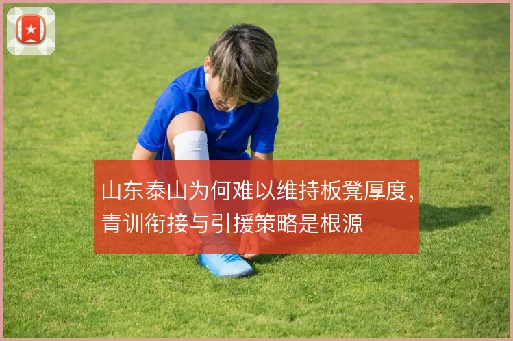 山东泰山为何难以维持板凳厚度，青训衔接与引援策略是根源