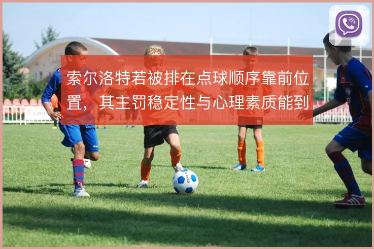 索尔洛特若被排在点球顺序靠前位置，其主罚稳定性与心理素质能到哪一步