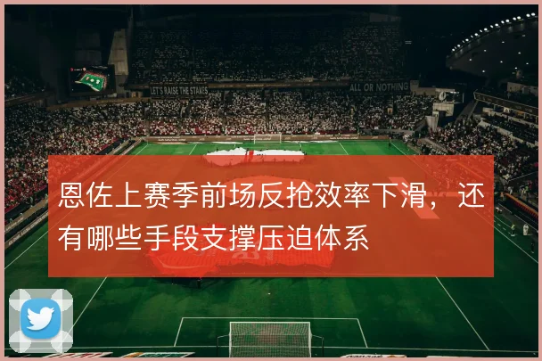 恩佐上赛季前场反抢效率下滑，还有哪些手段支撑压迫体系