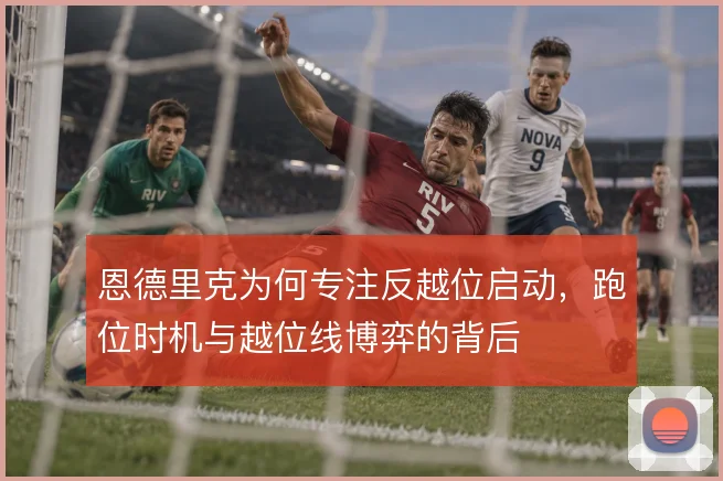 恩德里克为何专注反越位启动，跑位时机与越位线博弈的背后