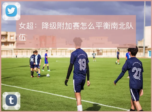 女超：降级附加赛怎么平衡南北队伍