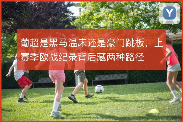 葡超是黑马温床还是豪门跳板，上赛季欧战纪录背后藏两种路径