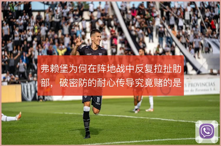 弗赖堡为何在阵地战中反复拉扯肋部，破密防的耐心传导究竟赌的是什么