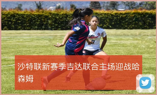 沙特联新赛季吉达联合主场迎战哈森姆