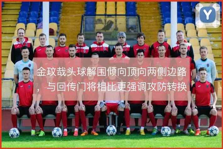 金玟哉头球解围倾向顶向两侧边路,与回传门将相比更强调攻防转换提速