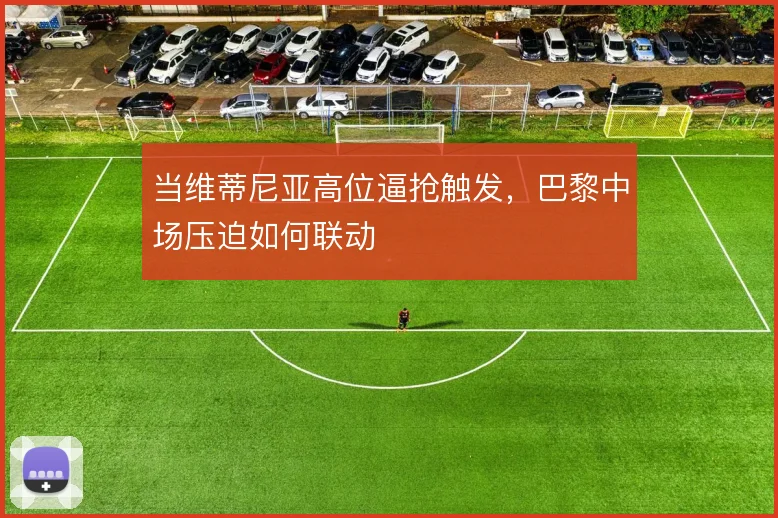 当维蒂尼亚高位逼抢触发，巴黎中场压迫如何联动