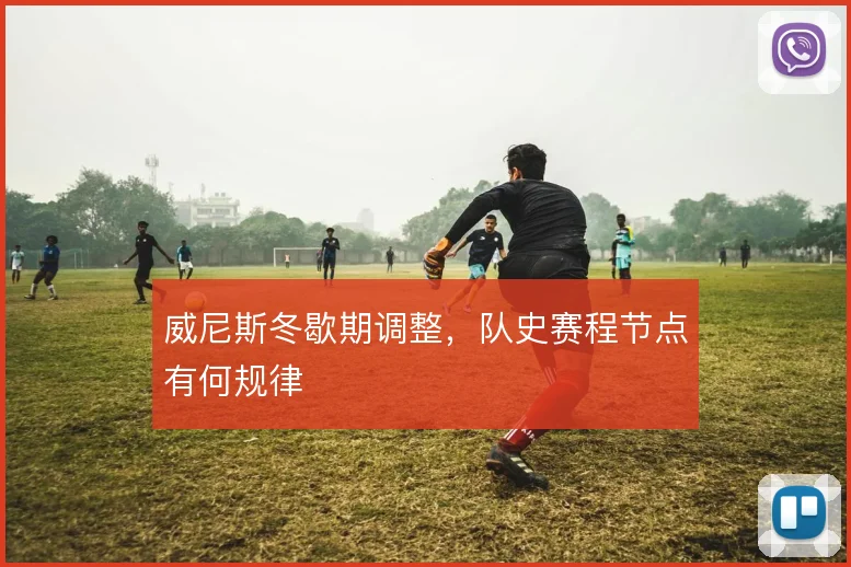 威尼斯冬歇期调整，队史赛程节点有何规律