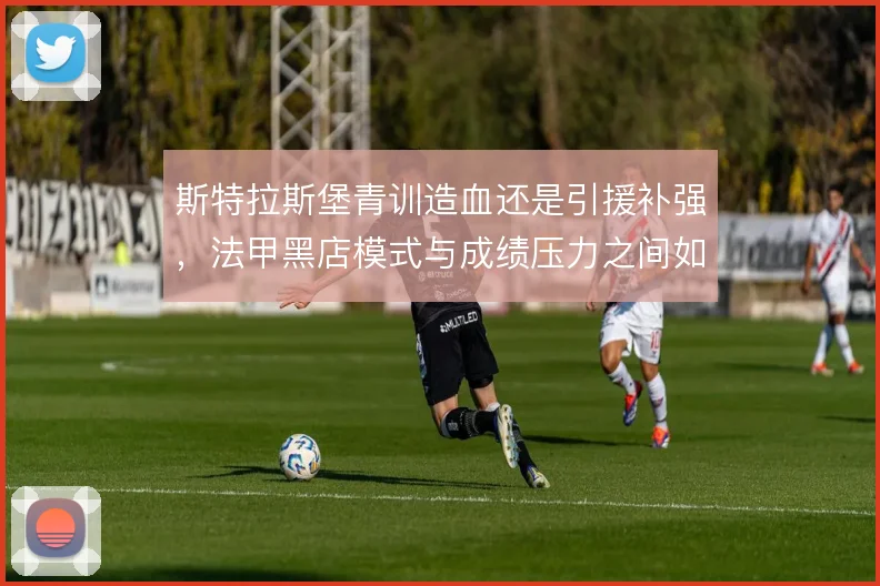 斯特拉斯堡青训造血还是引援补强，法甲黑店模式与成绩压力之间如何取舍