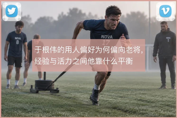 于根伟的用人偏好为何偏向老将，经验与活力之间他靠什么平衡