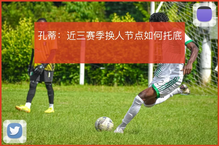孔蒂：近三赛季换人节点如何托底