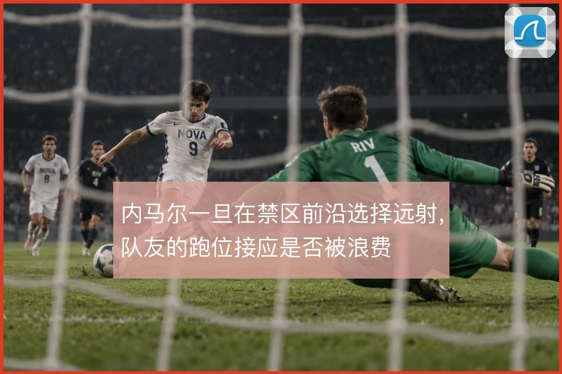 内马尔一旦在禁区前沿选择远射，队友的跑位接应是否被浪费