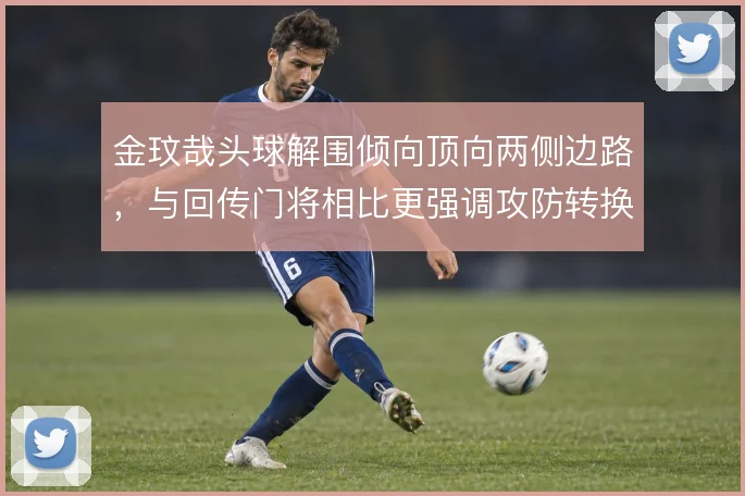 金玟哉头球解围倾向顶向两侧边路,与回传门将相比更强调攻防转换提速