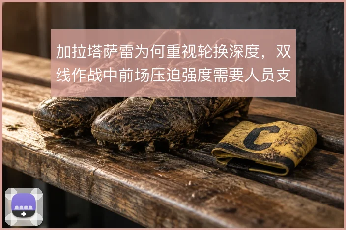 加拉塔萨雷为何重视轮换深度,双线作战中前场压迫强度需要人员支撑