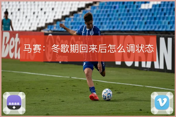 马赛:冬歇期回来后怎么调状态