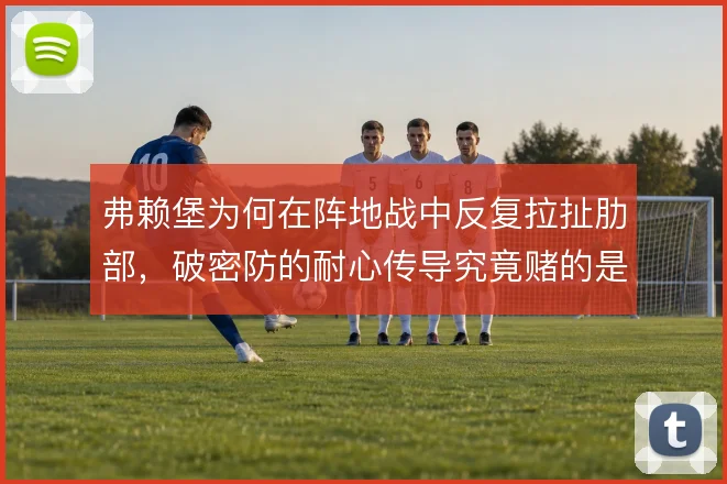 弗赖堡为何在阵地战中反复拉扯肋部，破密防的耐心传导究竟赌的是什么