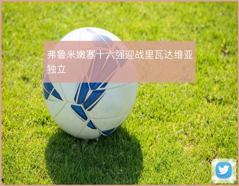 弗鲁米嫩塞十六强迎战里瓦达维亚独立