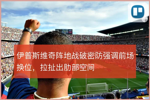 伊普斯维奇阵地战破密防强调前场换位，拉扯出肋部空间