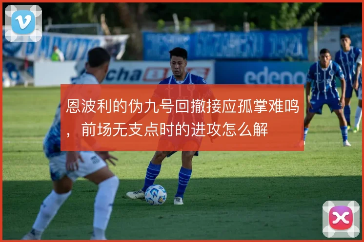 恩波利的伪九号回撤接应孤掌难鸣，前场无支点时的进攻怎么解