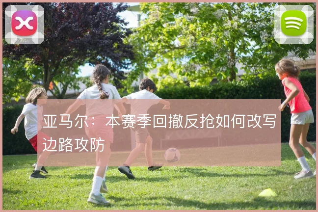 亚马尔：本赛季回撤反抢如何改写边路攻防