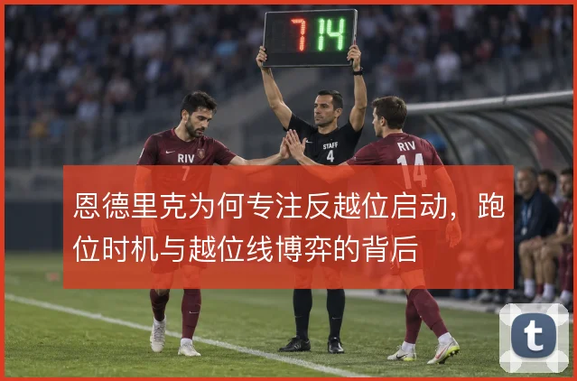 恩德里克为何专注反越位启动，跑位时机与越位线博弈的背后