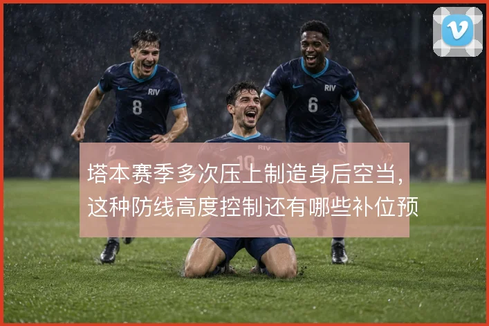 塔本赛季多次压上制造身后空当，这种防线高度控制还有哪些补位预案