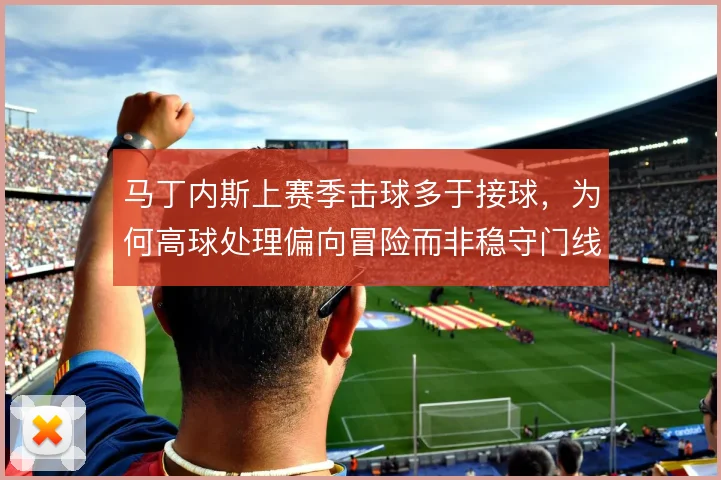 马丁内斯上赛季击球多于接球，为何高球处理偏向冒险而非稳守门线