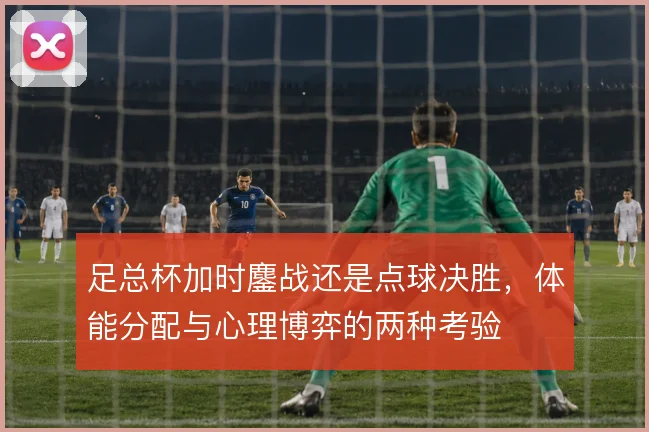 足总杯加时鏖战还是点球决胜，体能分配与心理博弈的两种考验