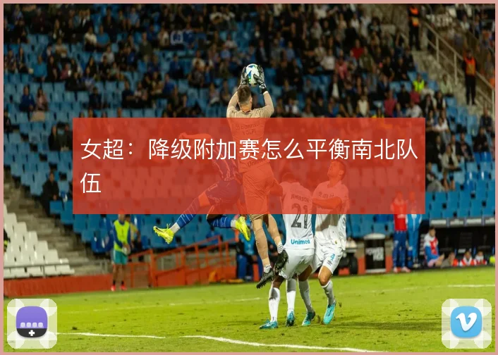 女超：降级附加赛怎么平衡南北队伍