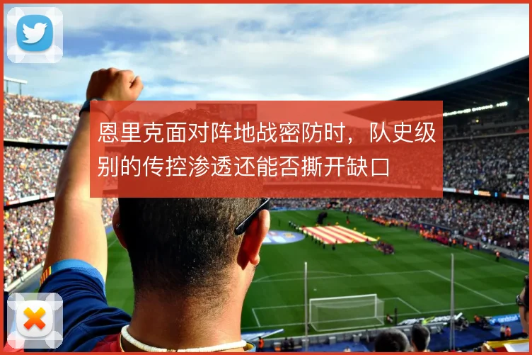 恩里克面对阵地战密防时，队史级别的传控渗透还能否撕开缺口