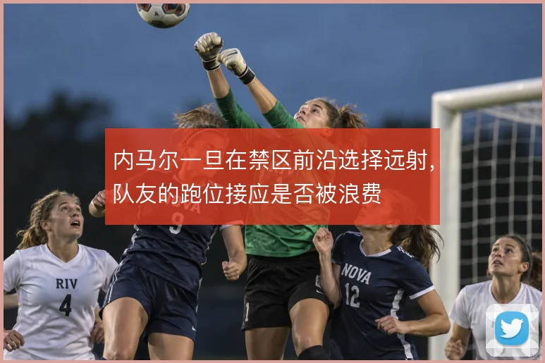 内马尔一旦在禁区前沿选择远射，队友的跑位接应是否被浪费