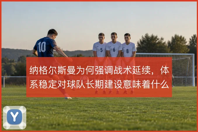 纳格尔斯曼为何强调战术延续，体系稳定对球队长期建设意味着什么