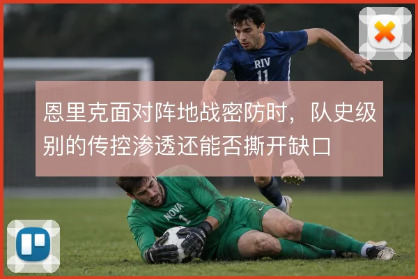恩里克面对阵地战密防时，队史级别的传控渗透还能否撕开缺口